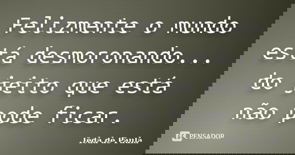 Felizmente o mundo está desmoronando... do jeito que está não pode ficar.... Frase de Ieda de Paula.