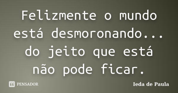 Felizmente o mundo está desmoronando... do jeito que está não pode ficar.... Frase de Ieda de Paula.