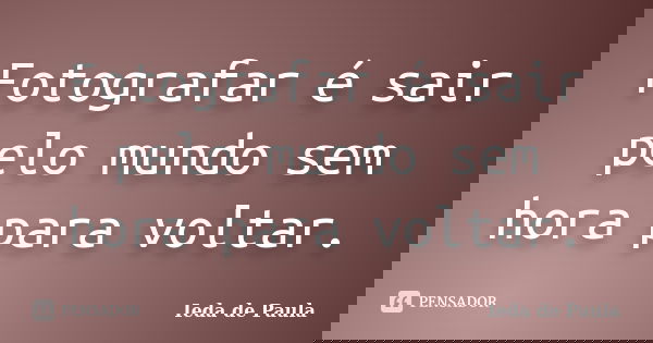 Fotografar é sair pelo mundo sem hora para voltar.... Frase de Ieda de Paula.
