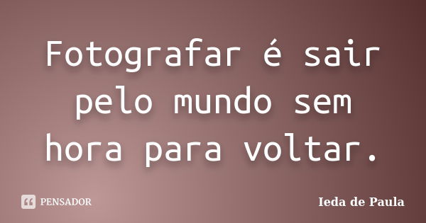 Fotografar é sair pelo mundo sem hora para voltar.... Frase de Ieda de Paula.