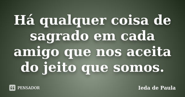 Há qualquer coisa de sagrado em cada amigo que nos aceita do jeito que somos.... Frase de Ieda de Paula.