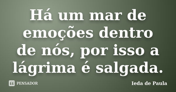 Há um mar de emoções dentro de nós, por isso a lágrima é salgada.... Frase de Ieda de Paula.