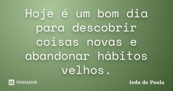 Hoje é um bom dia para descobrir coisas novas e abandonar hábitos velhos.... Frase de Ieda de Paula.