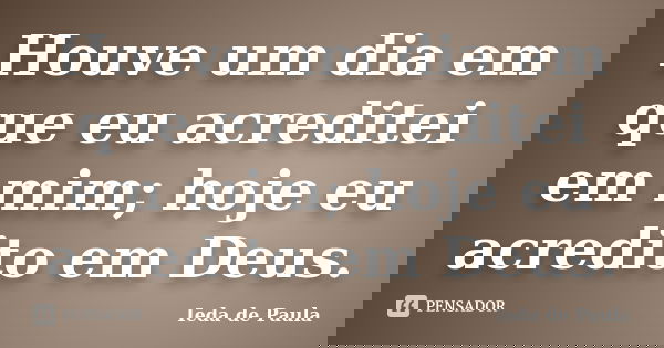 Houve um dia em que eu acreditei em mim; hoje eu acredito em Deus.... Frase de Ieda de Paula.