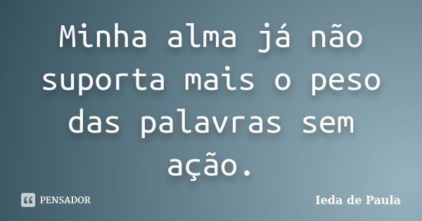 Minha alma já não suporta mais o peso das palavras sem ação.... Frase de Ieda de Paula.