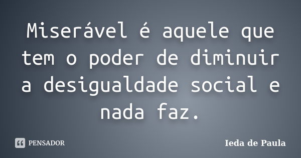 Miserável é aquele que tem o poder de diminuir a desigualdade social e nada faz.... Frase de Ieda de Paula.