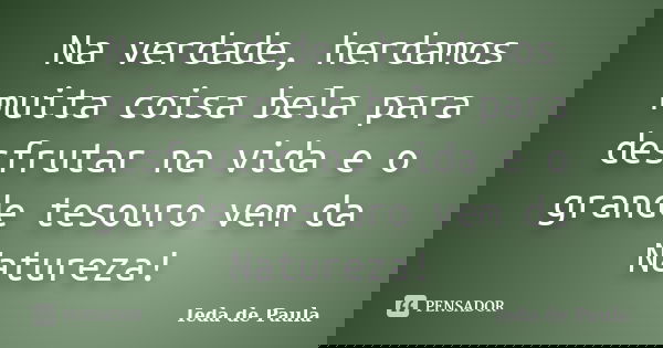 Na verdade, herdamos muita coisa bela para desfrutar na vida e o grande tesouro vem da Natureza!... Frase de Ieda de Paula.