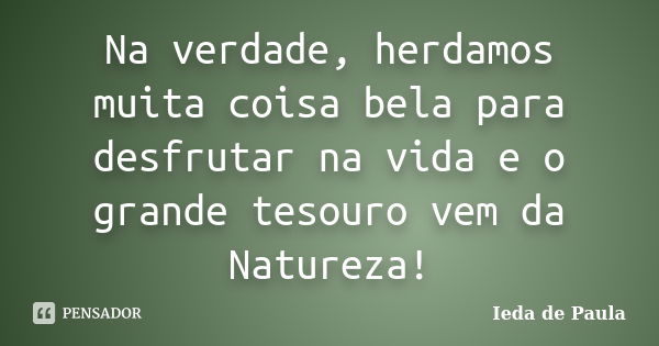 Na verdade, herdamos muita coisa bela para desfrutar na vida e o grande tesouro vem da Natureza!... Frase de Ieda de Paula.