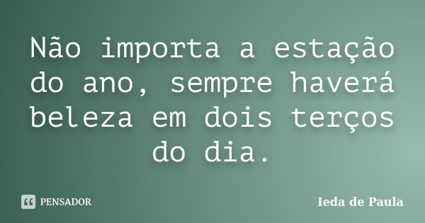 Não importa a estação do ano, sempre haverá beleza em dois terços do dia.... Frase de Ieda de Paula.