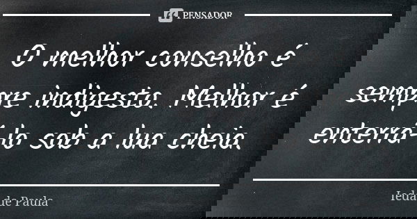 O melhor conselho é sempre indigesto. Melhor é enterrá-lo sob a lua cheia.... Frase de Ieda de Paula.
