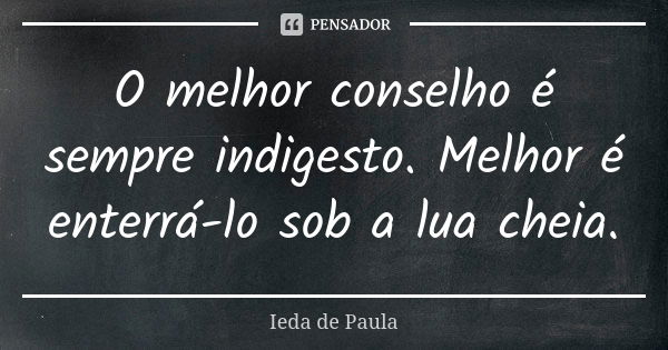 O melhor conselho é sempre indigesto. Melhor é enterrá-lo sob a lua cheia.... Frase de Ieda de Paula.