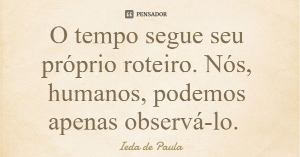 O tempo segue seu próprio roteiro. Nós, humanos, podemos apenas observá-lo.... Frase de Ieda de Paula.