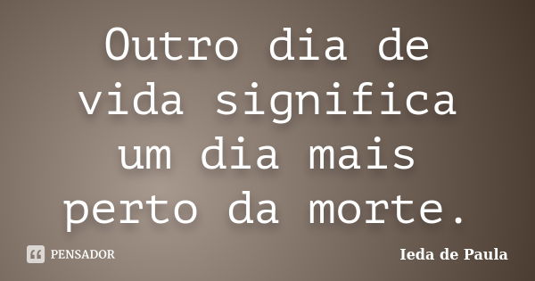 Outro dia de vida significa um dia mais perto da morte.... Frase de Ieda de Paula.