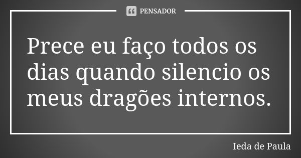 Prece eu faço todos os dias quando silencio os meus dragões internos.... Frase de Ieda de Paula.