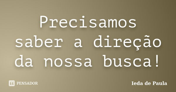 Precisamos saber a direção da nossa busca!... Frase de Ieda de Paula.