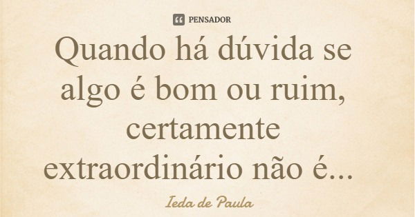 Quando há dúvida se algo é bom ou ruim, certamente extraordinário não é...... Frase de Ieda de Paula.