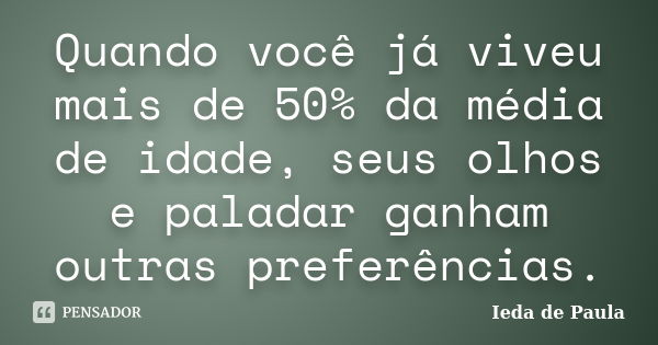 Quando você já viveu mais de 50% da média de idade, seus olhos e paladar ganham outras preferências.... Frase de Ieda de Paula.