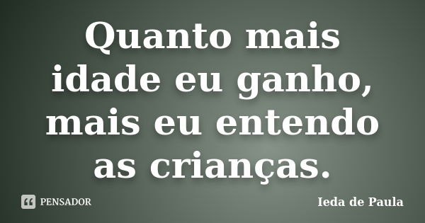 Quanto mais idade eu ganho, mais eu entendo as crianças.... Frase de Ieda de Paula.