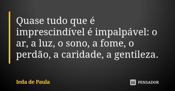 Quase tudo que é imprescindível é impalpável: o ar, a luz, o sono, a fome, o perdão, a caridade, a gentileza.... Frase de Ieda de Paula.