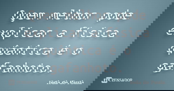 Quem melhor pode explicar a física quântica é o gafanhoto.... Frase de Ieda de Paula.