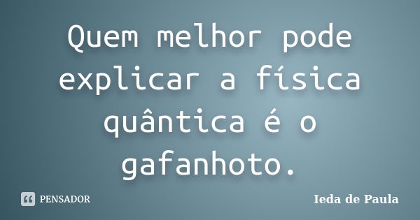 Quem melhor pode explicar a física quântica é o gafanhoto.... Frase de Ieda de Paula.