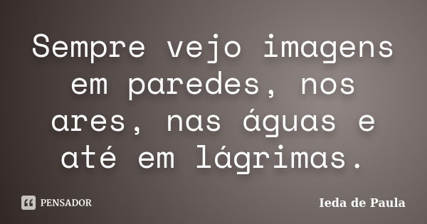 Sempre vejo imagens em paredes, nos ares, nas águas e até em lágrimas.... Frase de Ieda de Paula.