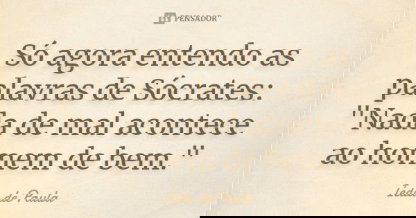 Só agora entendo as palavras de Sócrates: "Nada de mal acontece ao homem de bem."... Frase de Ieda de Paula.
