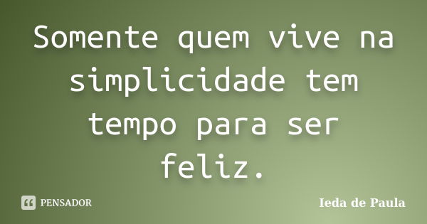 Somente quem vive na simplicidade tem tempo para ser feliz.... Frase de Ieda de Paula.