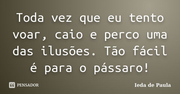 Toda vez que eu tento voar, caio e perco uma das ilusões. Tão fácil é para o pássaro!... Frase de Ieda de Paula.