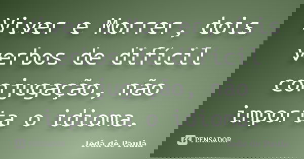Viver e Morrer, dois verbos de difícil conjugação, não importa o idioma.... Frase de Ieda de Paula.
