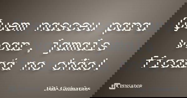 Quem nasceu para voar, jamais ficará no chão!... Frase de Iêda Guimarães.