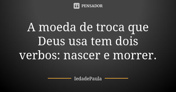 A moeda de troca que Deus usa tem dois verbos: nascer e morrer.... Frase de IedadePaula.