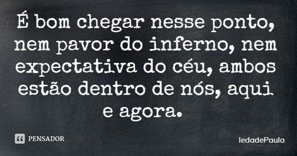 É bom chegar nesse ponto, nem pavor do inferno, nem expectativa do céu, ambos estão dentro de nós, aqui e agora.... Frase de IedadePaula.