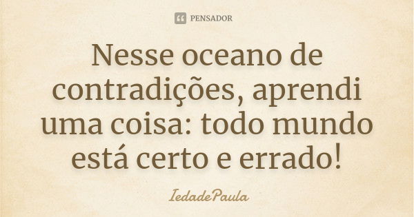 Nesse oceano de contradições, aprendi uma coisa: todo mundo está certo e errado!... Frase de IedadePaula.