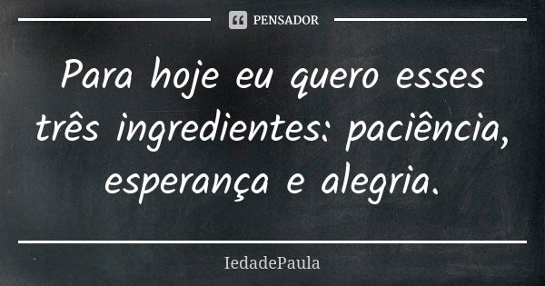 Para hoje eu quero esses três ingredientes: paciência, esperança e alegria.... Frase de IedadePaula.