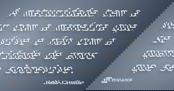 A maturidade tem a ver com a maneira que se vive e não com a quantidade de anos que se sobrevive.... Frase de Iedda Carolina.