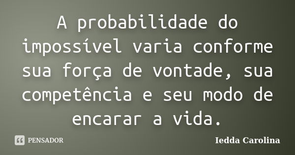 A probabilidade do impossível varia conforme sua força de vontade, sua competência e seu modo de encarar a vida.... Frase de Iedda Carolina.