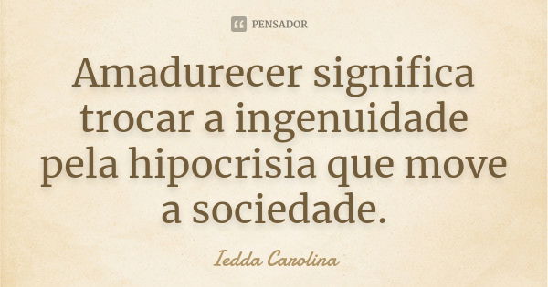 Amadurecer significa trocar a ingenuidade pela hipocrisia que move a sociedade.... Frase de Iedda Carolina.