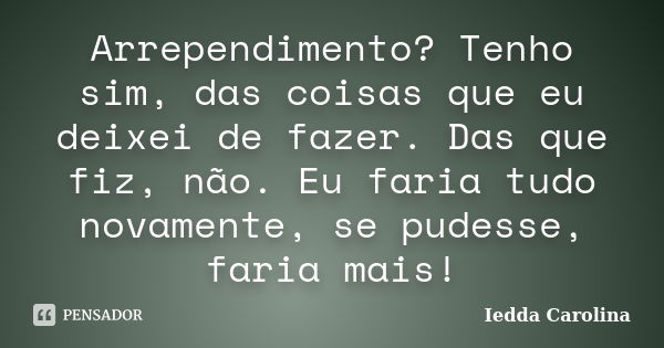 Arrependimento? Tenho sim, das coisas que eu deixei de fazer. Das que fiz, não. Eu faria tudo novamente, se pudesse, faria mais!... Frase de Iedda Carolina.