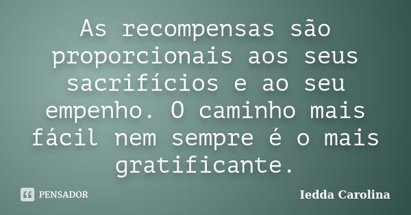 As recompensas são proporcionais aos seus sacrifícios e ao seu empenho. O caminho mais fácil nem sempre é o mais gratificante.... Frase de Iedda Carolina.