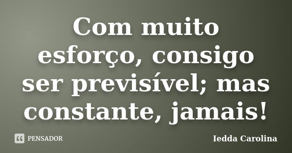 Com muito esforço, consigo ser previsível; mas constante, jamais!... Frase de Iedda Carolina.