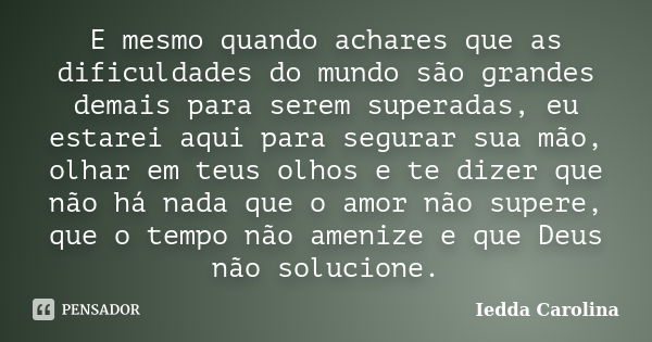 E mesmo quando achares que as dificuldades do mundo são grandes demais para serem superadas, eu estarei aqui para segurar sua mão, olhar em teus olhos e te dize... Frase de Iedda Carolina.