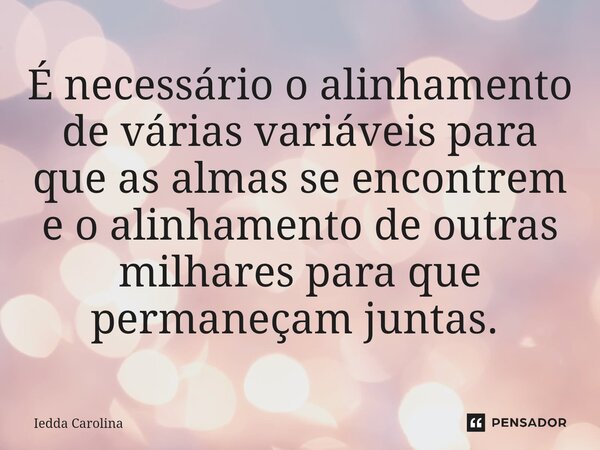 É necessário o alinhamento de várias variáveis para que as almas se encontrem e o alinhamento de outras milhares para que permaneçam juntas. ⁠... Frase de Iedda Carolina.