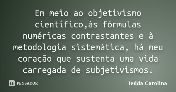 Em meio ao objetivismo científico,às fórmulas numéricas contrastantes e à metodologia sistemática, há meu coração que sustenta uma vida carregada de subjetivism... Frase de Iedda Carolina.