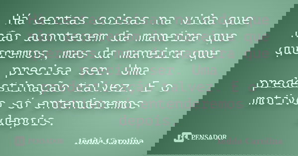 Há certas coisas na vida que não acontecem da maneira que queremos, mas da maneira que precisa ser. Uma predestinação talvez. E o motivo só entenderemos depois.... Frase de Iedda Carolina.