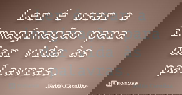 Ler é usar a imaginação para dar vida às palavras.... Frase de Iedda Carolina.