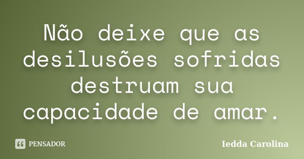 Não deixe que as desilusões sofridas destruam sua capacidade de amar.... Frase de Iedda Carolina.