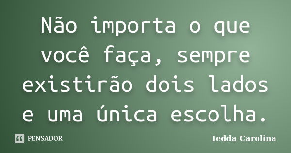 Não importa o que você faça, sempre existirão dois lados e uma única escolha.... Frase de Iedda Carolina.