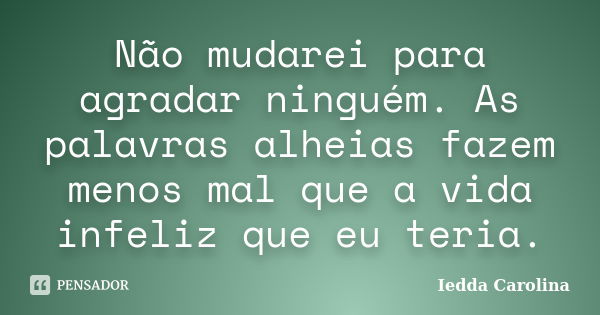 Não mudarei para agradar ninguém. As palavras alheias fazem menos mal que a vida infeliz que eu teria.... Frase de Iedda Carolina.