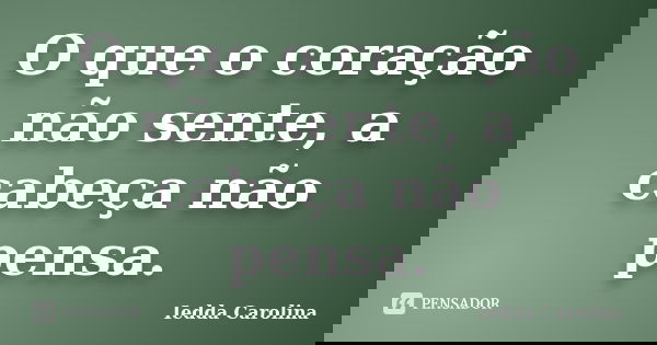 O que o coração não sente, a cabeça não pensa.... Frase de Iedda Carolina.